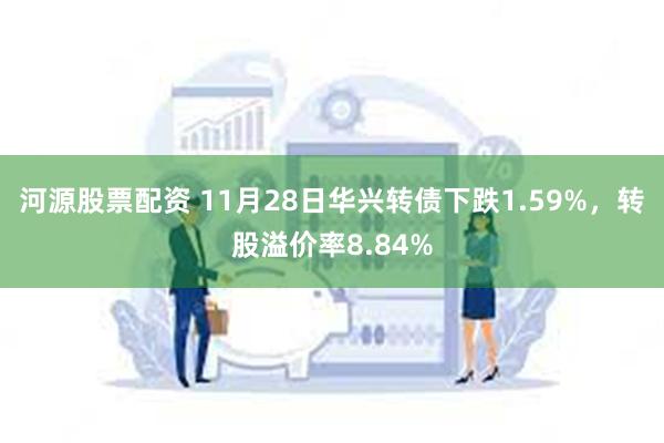 河源股票配资 11月28日华兴转债下跌1.59%，转股溢价率8.84%