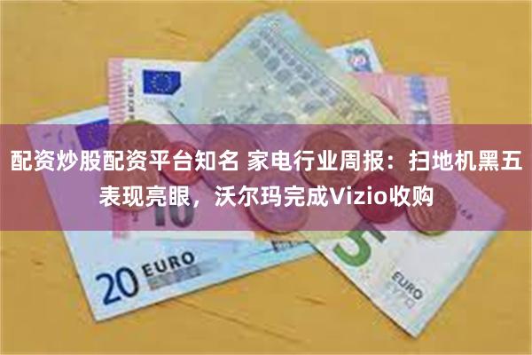 配资炒股配资平台知名 家电行业周报：扫地机黑五表现亮眼，沃尔玛完成Vizio收购