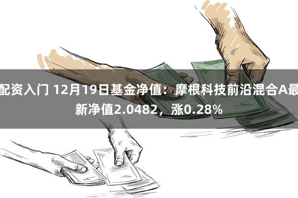 配资入门 12月19日基金净值：摩根科技前沿混合A最新净值2.0482，涨0.28%
