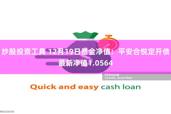 炒股投资工具 12月19日基金净值：平安合悦定开债最新净值1.0564