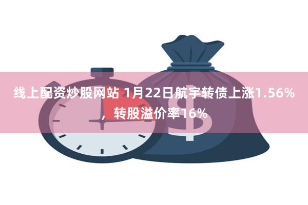 线上配资炒股网站 1月22日航宇转债上涨1.56%，转股溢价率16%