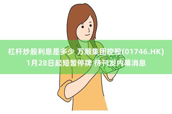 杠杆炒股利息是多少 万顺集团控股(01746.HK)1月28日起短暂停牌 待刊发内幕消息