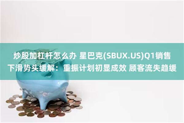 炒股加杠杆怎么办 星巴克(SBUX.US)Q1销售下滑势头缓解：重振计划初显成效 顾客流失趋缓
