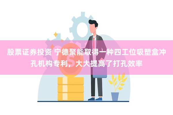 股票证券投资 宁德聚能取得一种四工位吸塑盒冲孔机构专利，大大提高了打孔效率