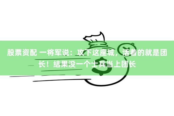 股票资配 一将军说：攻下这座城，活着的就是团长！结果没一个士兵当上团长