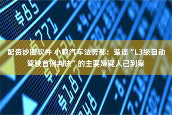 配资炒股软件 小鹏汽车法务部：造谣“L3级自动驾驶首例判决”的主要嫌疑人已到案