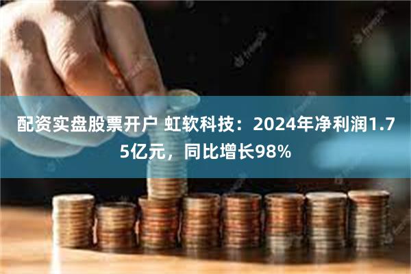 配资实盘股票开户 虹软科技：2024年净利润1.75亿元，同比增长98%