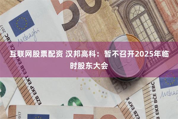 互联网股票配资 汉邦高科：暂不召开2025年临时股东大会