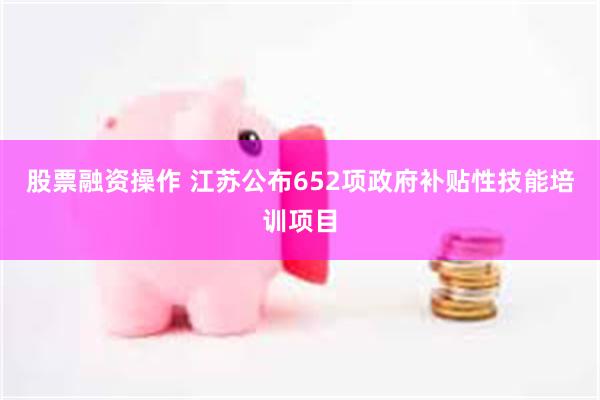 股票融资操作 江苏公布652项政府补贴性技能培训项目