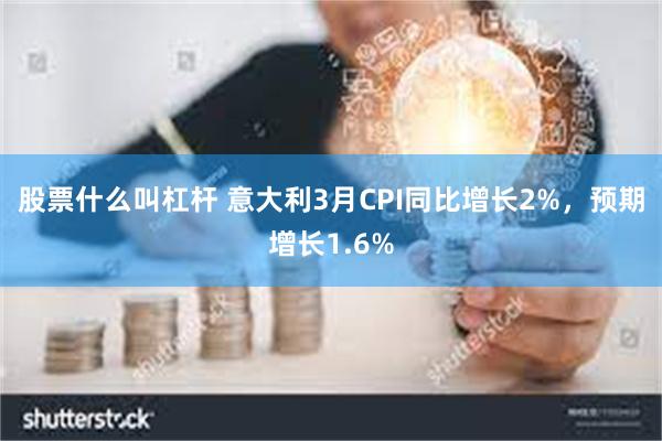 股票什么叫杠杆 意大利3月CPI同比增长2%，预期增长1.6%
