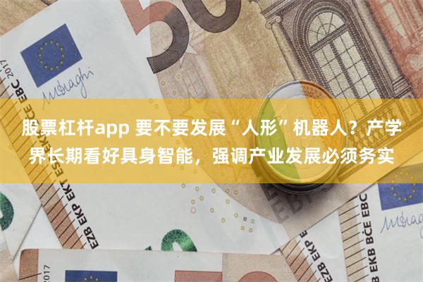 股票杠杆app 要不要发展“人形”机器人？产学界长期看好具身智能，强调产业发展必须务实