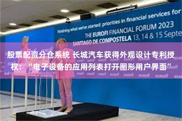 股票配资分仓系统 长城汽车获得外观设计专利授权：“电子设备的应用列表打开图形用户界面”