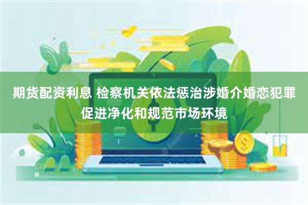 期货配资利息 检察机关依法惩治涉婚介婚恋犯罪促进净化和规范市场环境