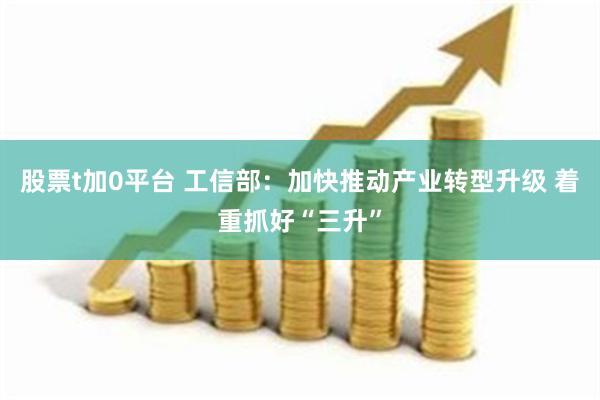 股票t加0平台 工信部：加快推动产业转型升级 着重抓好“三升”