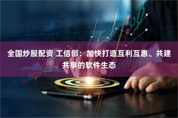 全国炒股配资 工信部：加快打造互利互惠、共建共享的软件生态