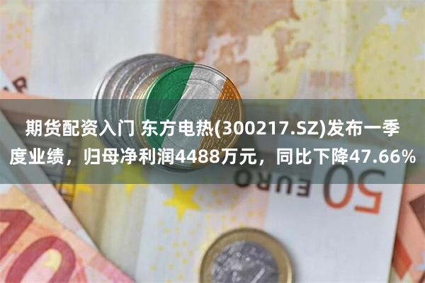 期货配资入门 东方电热(300217.SZ)发布一季度业绩，归母净利润4488万元，同比下降47.66%