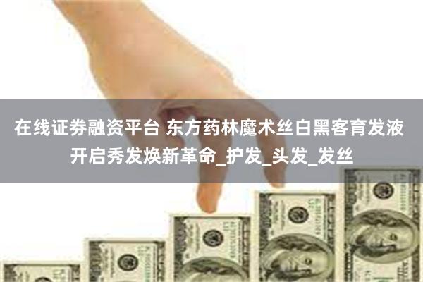 在线证劵融资平台 东方药林魔术丝白黑客育发液 开启秀发焕新革