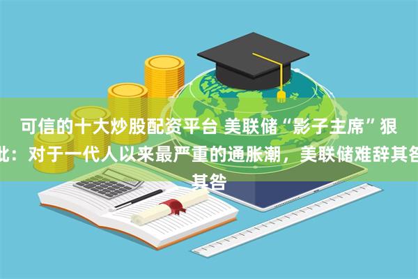 可信的十大炒股配资平台 美联储“影子主席”狠批：对于一代人以