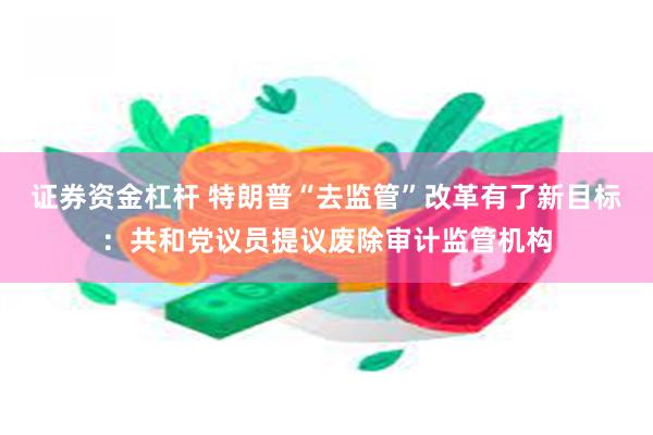 证券资金杠杆 特朗普“去监管”改革有了新目标：共和党议员提议