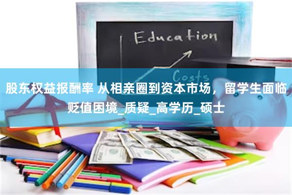 股东权益报酬率 从相亲圈到资本市场，留学生面临贬值困境_质疑