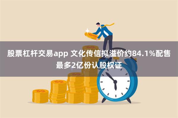 股票杠杆交易app 文化传信拟溢价约84.1%配售最多2亿份