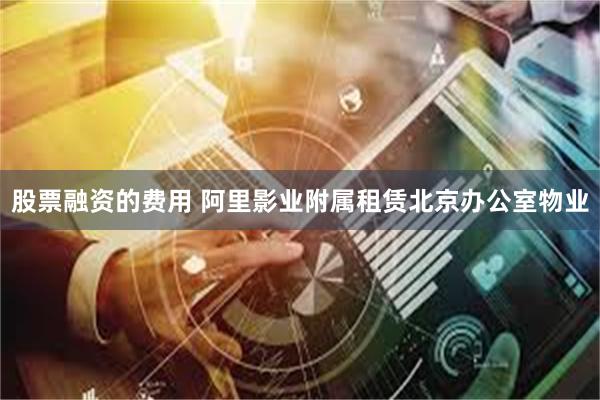 股票融资的费用 阿里影业附属租赁北京办公室物业