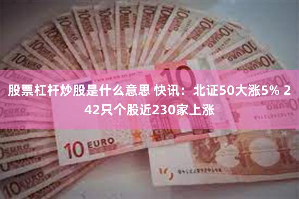 股票杠杆炒股是什么意思 快讯：北证50大涨5% 242只个股