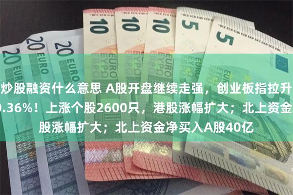 炒股融资什么意思 A股开盘继续走强，创业板指拉升涨2%，沪指