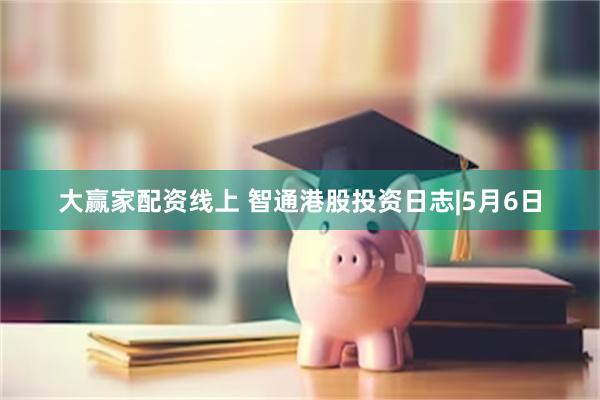 大赢家配资线上 智通港股投资日志|5月6日