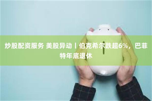 炒股配资服务 美股异动丨伯克希尔跌超6%，巴菲特年底退休