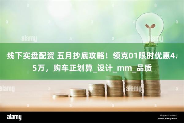 线下实盘配资 五月抄底攻略！领克01限时优惠4.5万，购车正