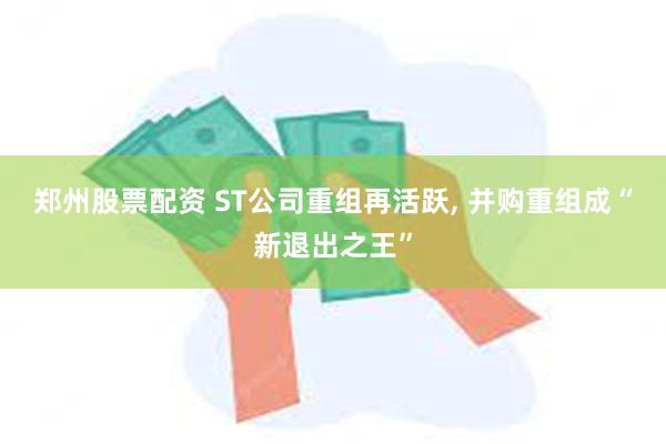 郑州股票配资 ST公司重组再活跃, 并购重组成“新退出之王”