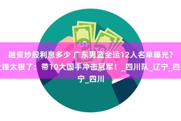 融资炒股利息多少 广东男篮全运12人名单曝光？杜锋太狠了：带