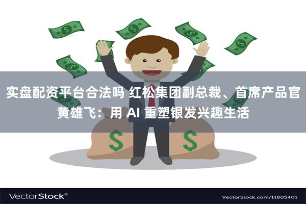 实盘配资平台合法吗 红松集团副总裁、首席产品官黄雄飞：用 A