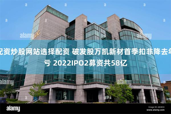 配资炒股网站选择配资 破发股万凯新材首季扣非降去年亏 202
