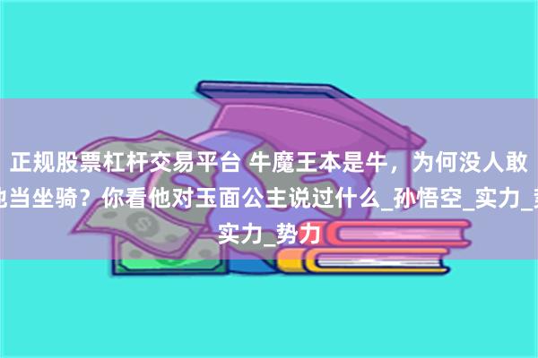 正规股票杠杆交易平台 牛魔王本是牛，为何没人敢拿他当坐骑？你