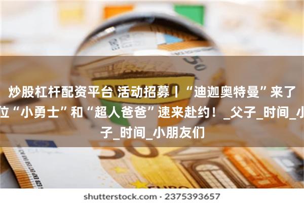 炒股杠杆配资平台 活动招募丨“迪迦奥特曼”来了！​各位“小勇