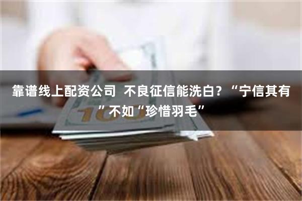 靠谱线上配资公司  不良征信能洗白？“宁信其有”不如“珍惜羽
