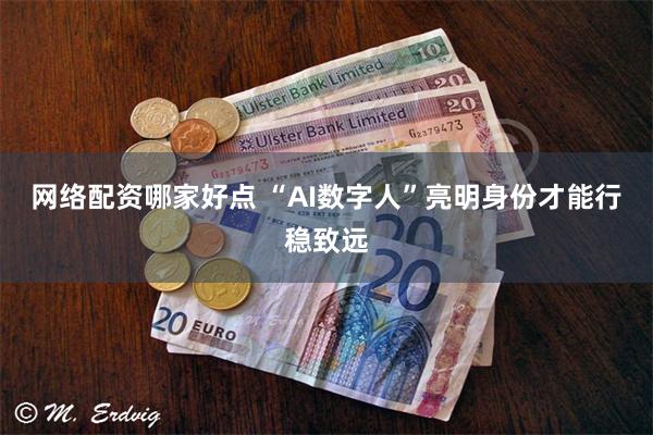 网络配资哪家好点 “AI数字人”亮明身份才能行稳致远