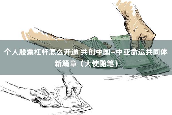 个人股票杠杆怎么开通 共创中国—中亚命运共同体新篇章（大使随