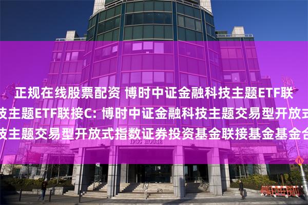 正规在线股票配资 博时中证金融科技主题ETF联接A,博时中证金融科技主题ETF联接C: 博时中证金融科技主题交易型开放式指数证券投资基金联接基金基金合同生效公告