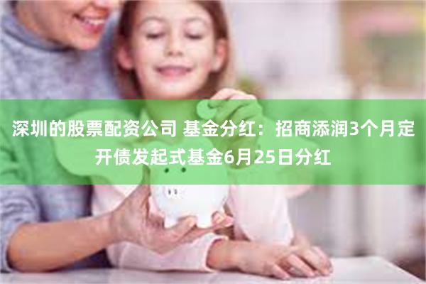 深圳的股票配资公司 基金分红：招商添润3个月定开债发起式基金