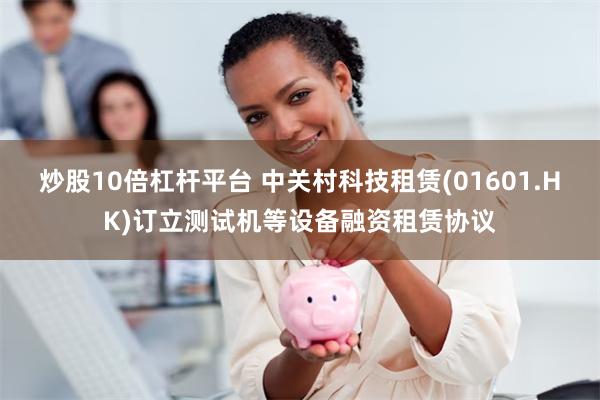 炒股10倍杠杆平台 中关村科技租赁(01601.HK)订立测