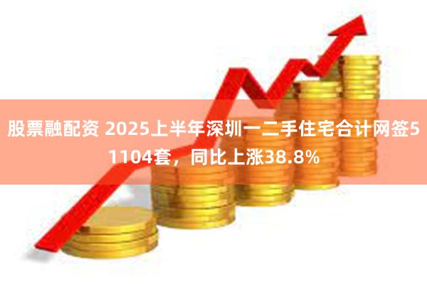 股票融配资 2025上半年深圳一二手住宅合计网签51104套