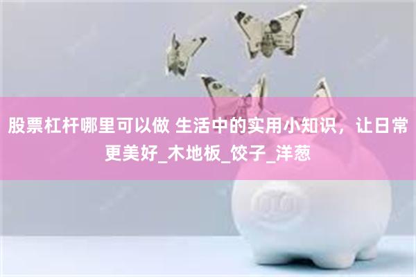 股票杠杆哪里可以做 生活中的实用小知识，让日常更美好_木地板