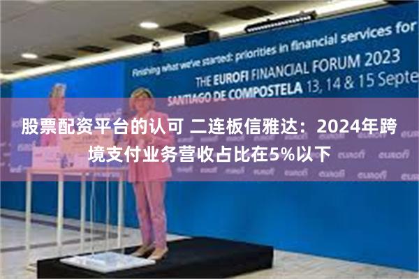 股票配资平台的认可 二连板信雅达：2024年跨境支付业务营收