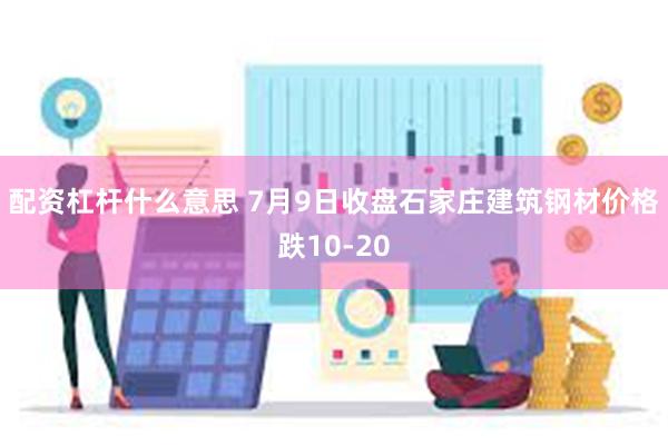 配资杠杆什么意思 7月9日收盘石家庄建筑钢材价格跌10-20