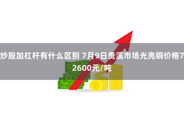 炒股加杠杆有什么区别 7月9日贵溪市场光亮铜价格72600元