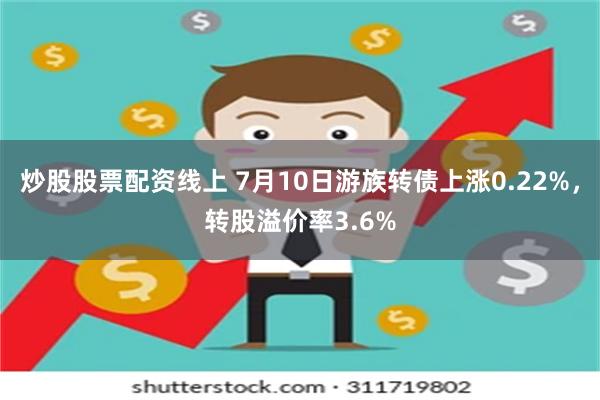 炒股股票配资线上 7月10日游族转债上涨0.22%，转股溢价