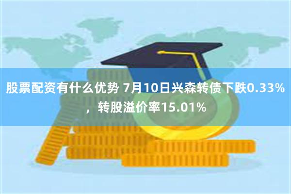 股票配资有什么优势 7月10日兴森转债下跌0.33%，转股溢